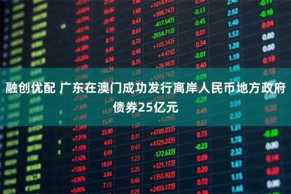 融创优配 广东在澳门成功发行离岸人民币地方政府债券25亿元