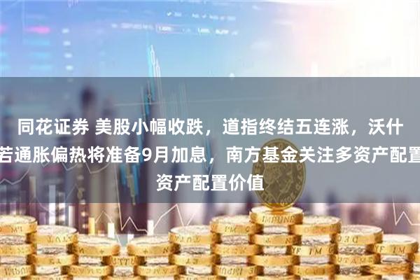 同花证券 美股小幅收跌，道指终结五连涨，沃什被曝若通胀偏热将准备9月加息，南方基金关注多资产配置价值