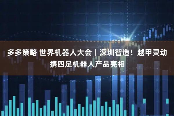 多多策略 世界机器人大会｜深圳智造！越甲灵动携四足机器人产品亮相