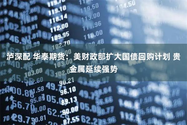 泸深配 华泰期货：美财政部扩大国债回购计划 贵金属延续强势