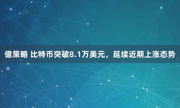 億策略 比特币突破8.1万美元，延续近期上涨态势